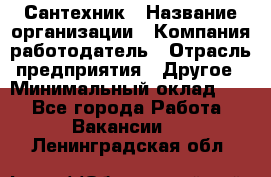 Сантехник › Название организации ­ Компания-работодатель › Отрасль предприятия ­ Другое › Минимальный оклад ­ 1 - Все города Работа » Вакансии   . Ленинградская обл.